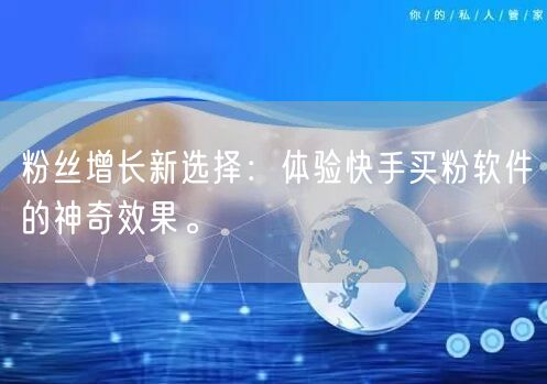 粉丝增长新选择:体验快手买粉软件的神奇效果。