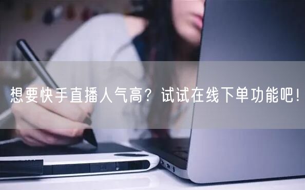 想要快手直播人气高?试试在线下单功能吧!