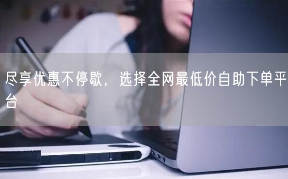 尽享优惠不停歇,选择全网最低价自助下单平台