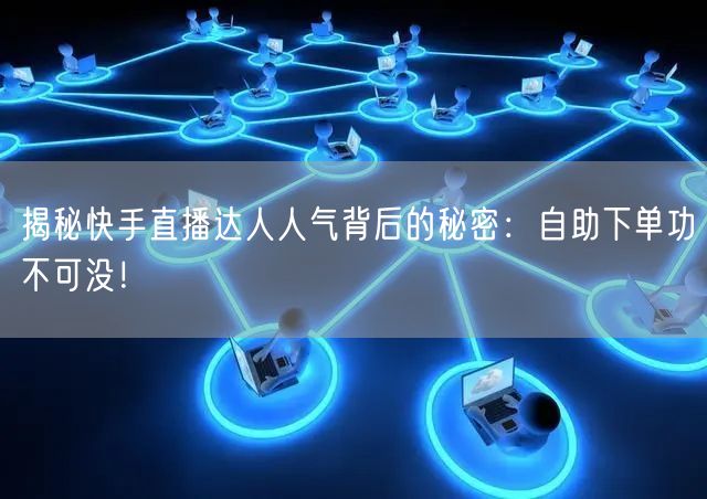 揭秘快手直播达人人气背后的秘密:自助下单功不可没!