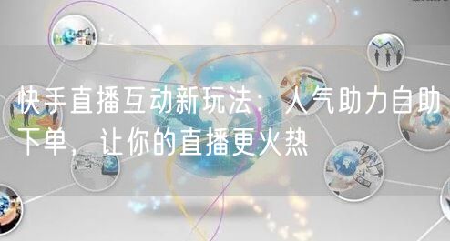 快手直播互动新玩法:人气助力自助下单,让你的直播更火热