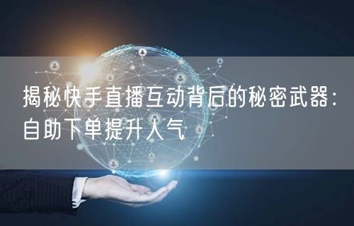 揭秘快手直播互动背后的秘密武器:自助下单提升人气