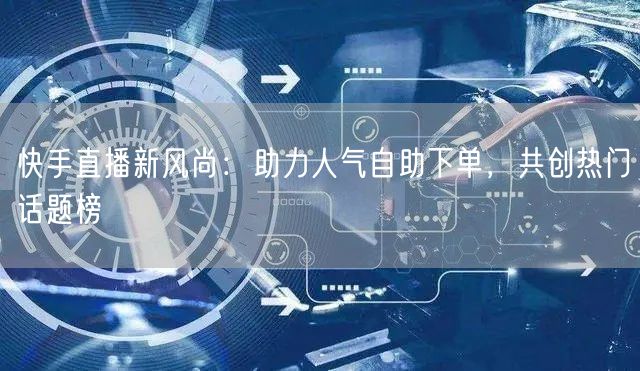 快手直播新风尚:助力人气自助下单,共创热门话题榜