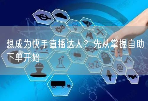 想成为快手直播达人?先从掌握自助下单开始
