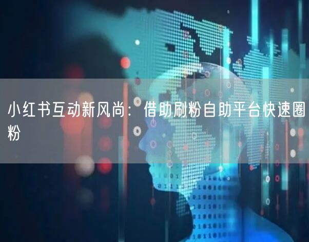 小红书互动新风尚:借助刷粉自助平台快速圈粉