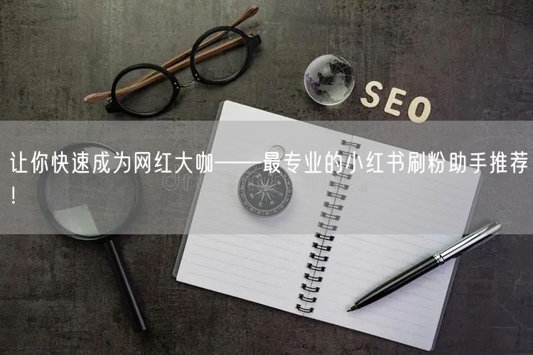 让你快速成为网红大咖——最专业的小红书刷粉助手推荐!