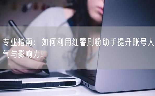 专业指南:如何利用红薯刷粉助手提升账号人气与影响力!