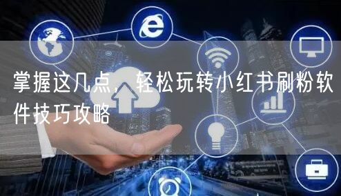掌握这几点，轻松玩转小红书刷粉软件技巧攻略