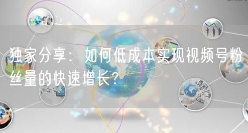 独家分享:如何低成本实现视频号粉丝量的快速增长?