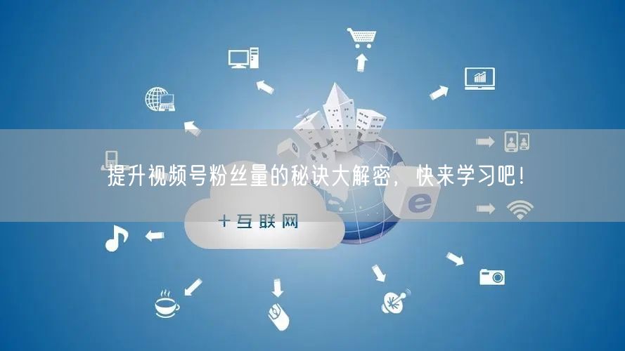 提升视频号粉丝量的秘诀大解密,快来学习吧!