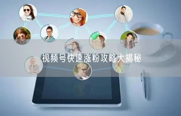 视频号快速涨粉攻略大揭秘