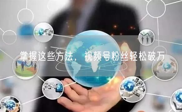 掌握这些方法,视频号粉丝轻松破万