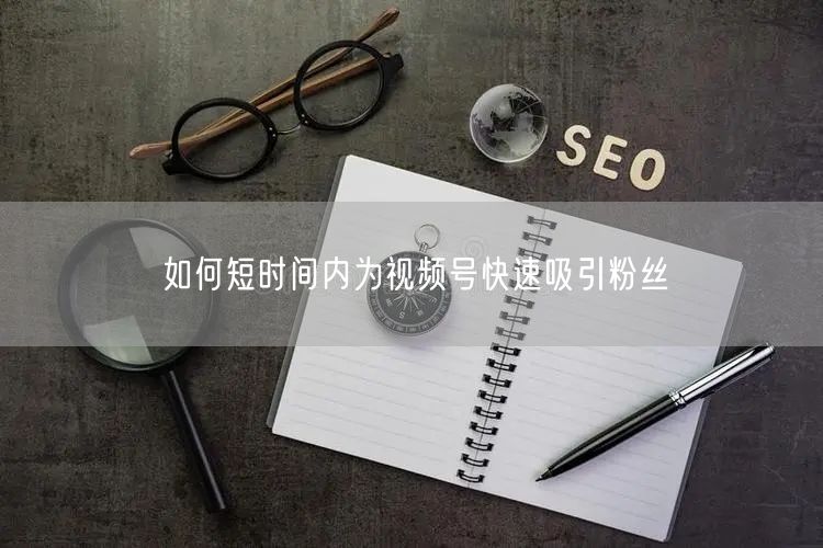 如何短时间内为视频号快速吸引粉丝