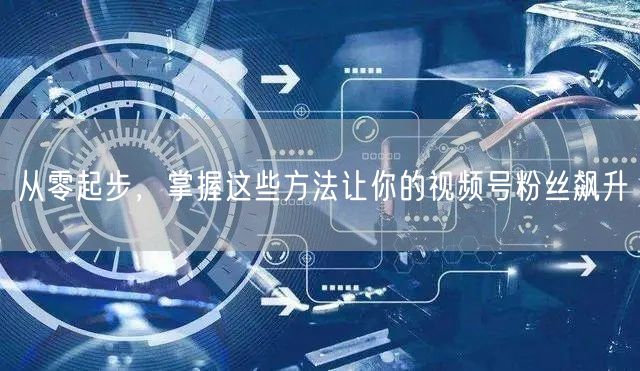 从零起步，掌握这些方法让你的视频号粉丝飙升