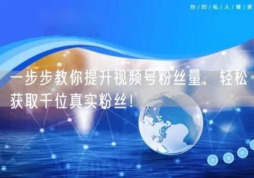 一步步教你提升视频号粉丝量,轻松获取千位真实粉丝!