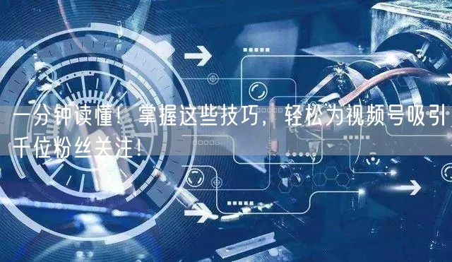 一分钟读懂!掌握这些技巧,轻松为视频号吸引千位粉丝关注!