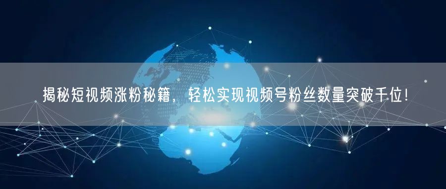 揭秘短视频涨粉秘籍,轻松实现视频号粉丝数量突破千位!